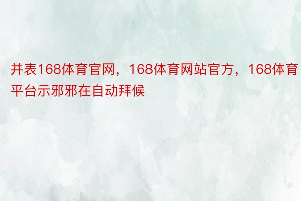 并表168体育官网，168体育网站官方，168体育平台示邪邪在自动拜候