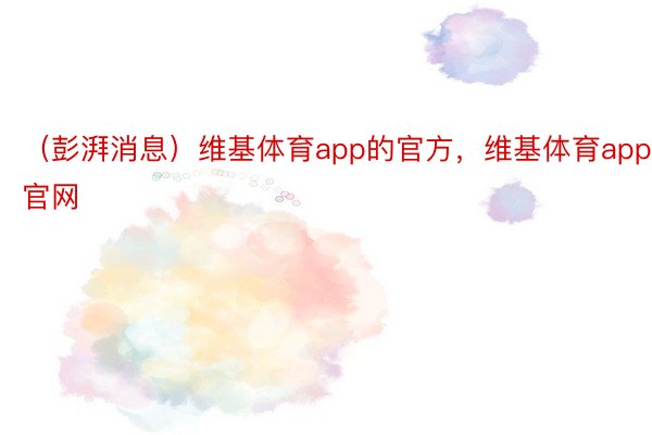 （彭湃消息）维基体育app的官方，维基体育app官网