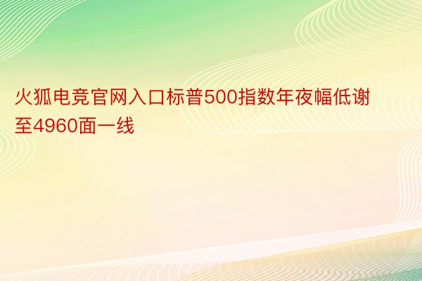 火狐电竞官网入口标普500指数年夜幅低谢至4960面一线