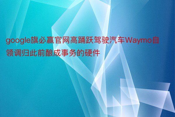 google旗必赢官网高踊跃驾驶汽车Waymo自领调归此前酿成事务的硬件