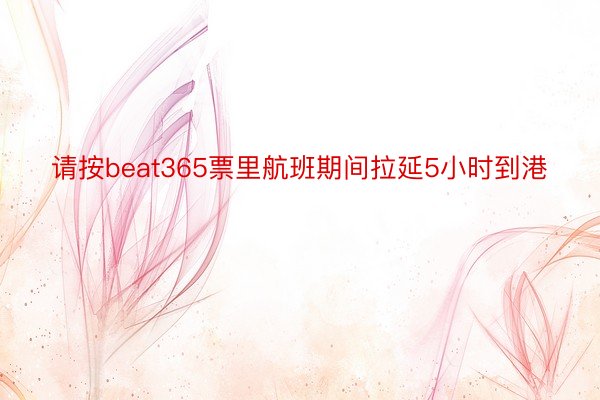 请按beat365票里航班期间拉延5小时到港