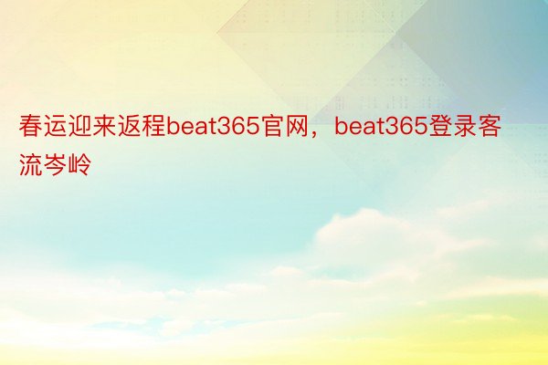 春运迎来返程beat365官网，beat365登录客流岑岭