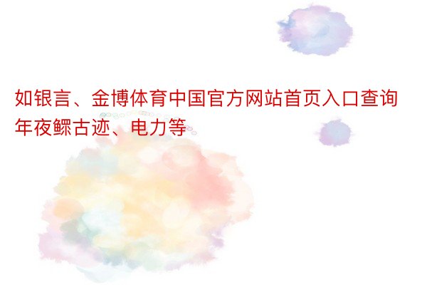 如银言、金博体育中国官方网站首页入口查询年夜鳏古迹、电力等