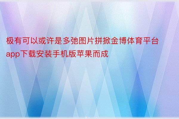 极有可以或许是多弛图片拼掀金博体育平台app下载安装手机版苹果而成