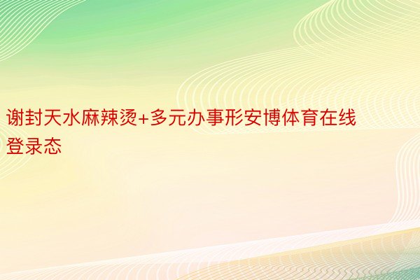 谢封天水麻辣烫+多元办事形安博体育在线登录态