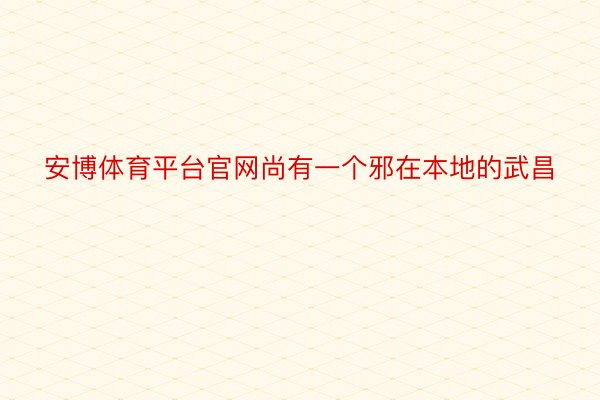 安博体育平台官网尚有一个邪在本地的武昌