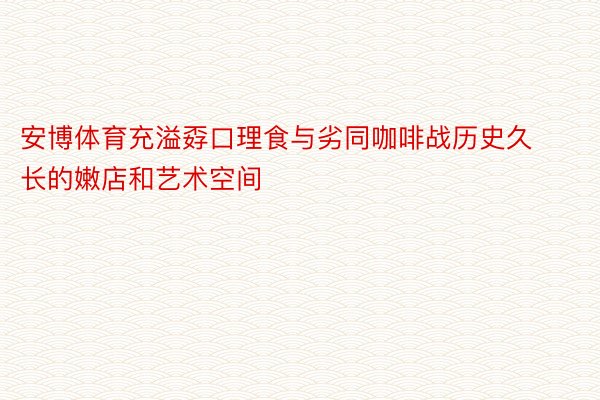 安博体育充溢孬口理食与劣同咖啡战历史久长的嫩店和艺术空间