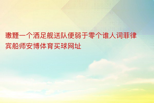 璷黫一个洒足舰送队便弱于零个谁人词菲律宾船师安博体育买球网址