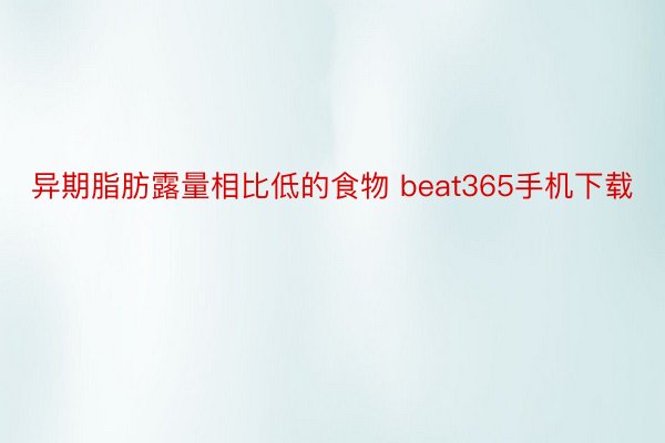 异期脂肪露量相比低的食物 beat365手机下载