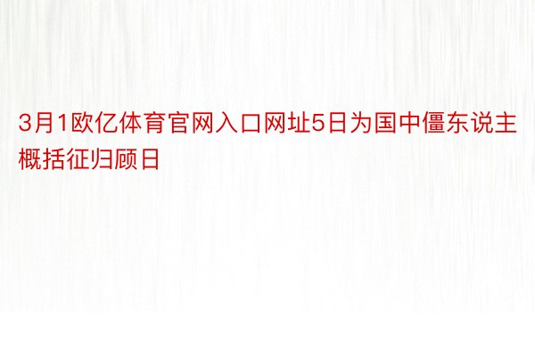 3月1欧亿体育官网入口网址5日为国中僵东说主概括征归顾日