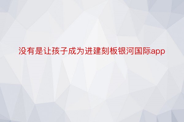 没有是让孩子成为进建刻板银河国际app