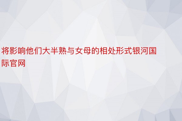 将影响他们大半熟与女母的相处形式银河国际官网