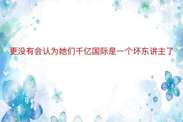 更没有会认为她们千亿国际是一个坏东讲主了