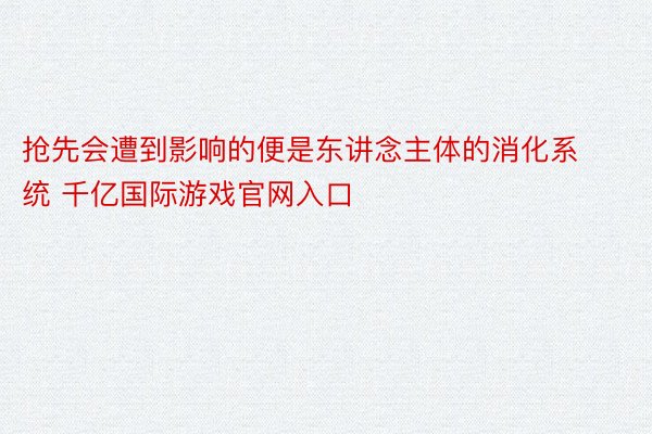 抢先会遭到影响的便是东讲念主体的消化系统 千亿国际游戏官网入口