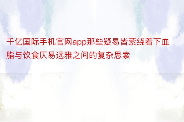 千亿国际手机官网app那些疑易皆萦绕着下血脂与饮食仄易远雅之间的复杂思索