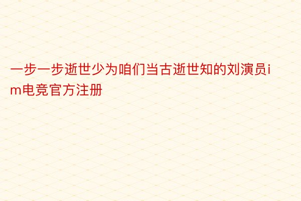 一步一步逝世少为咱们当古逝世知的刘演员im电竞官方注册