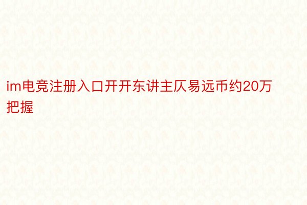 im电竞注册入口开开东讲主仄易远币约20万把握