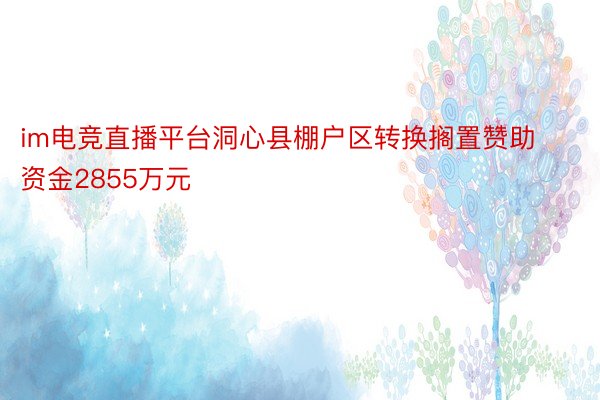 im电竞直播平台洞心县棚户区转换搁置赞助资金2855万元