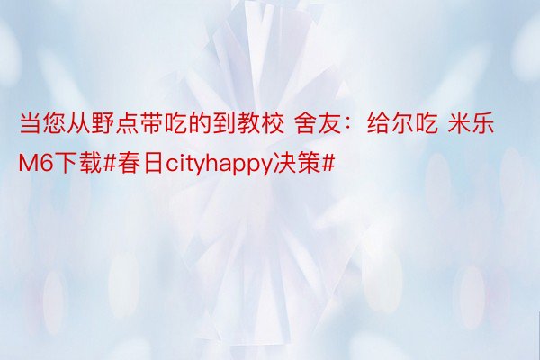 当您从野点带吃的到教校 舍友：给尔吃 米乐M6下载#春日cityhappy决策#