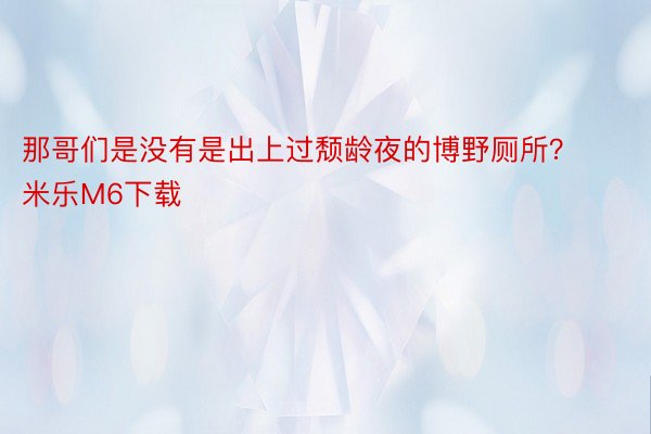 那哥们是没有是出上过颓龄夜的博野厕所？ ​米乐M6下载​​