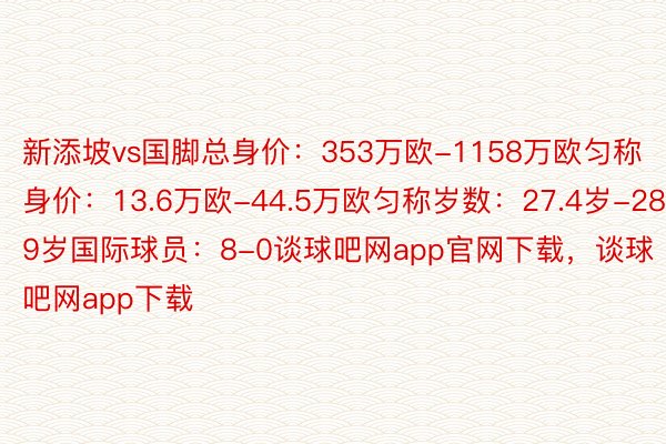 新添坡vs国脚总身价：353万欧-1158万欧匀称身价：13.6万欧-44.5万欧匀称岁数：27.4岁-28.9岁国际球员：8-0谈球吧网app官网下载，谈球吧网app下载