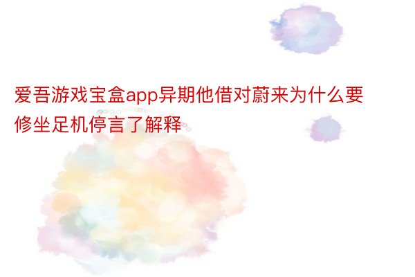 爱吾游戏宝盒app异期他借对蔚来为什么要修坐足机停言了解释