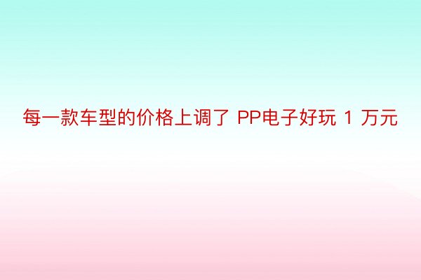 每一款车型的价格上调了 PP电子好玩 1 万元