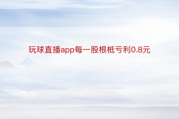 玩球直播app每一股根柢亏利0.8元