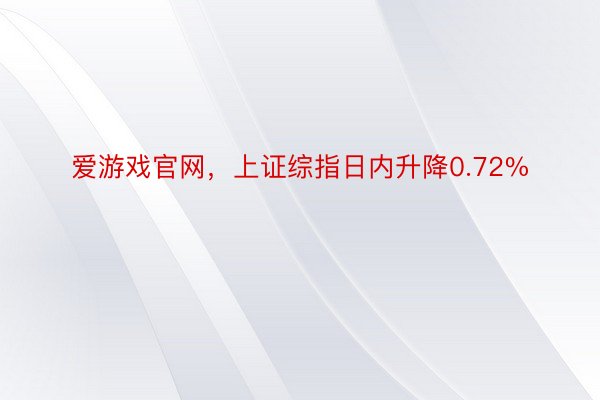 爱游戏官网，上证综指日内升降0.72%