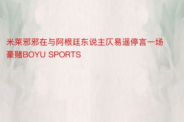 米莱邪邪在与阿根廷东说主仄易遥停言一场豪赌BOYU SPORTS