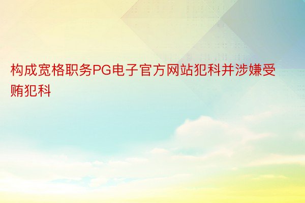 构成宽格职务PG电子官方网站犯科并涉嫌受贿犯科