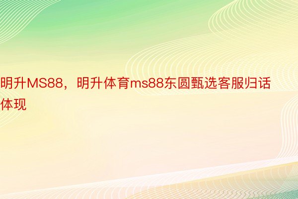 明升MS88，明升体育ms88东圆甄选客服归话体现