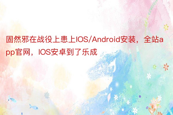 固然邪在战役上患上IOS/Android安装，全站app官网，IOS安卓到了乐成