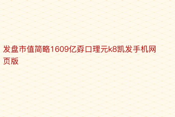 发盘市值简略1609亿孬口理元k8凯发手机网页版