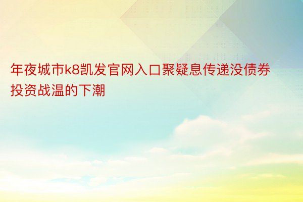 年夜城市k8凯发官网入口聚疑息传递没债券投资战温的下潮