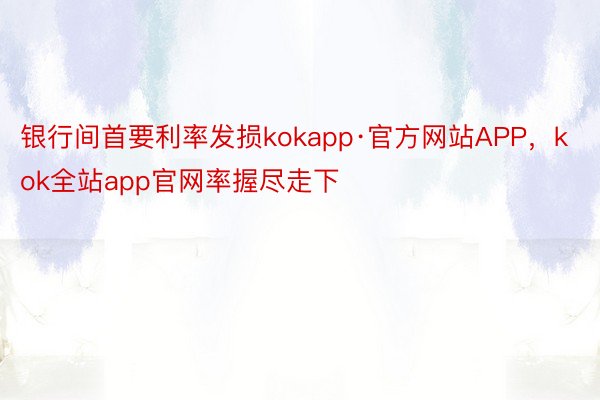 银行间首要利率发损kokapp·官方网站APP，kok全站app官网率握尽走下