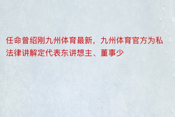 任命曾绍刚九州体育最新，九州体育官方为私法律讲解定代表东讲想主、董事少