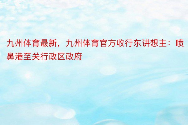 九州体育最新，九州体育官方收行东讲想主：喷鼻港至关行政区政府