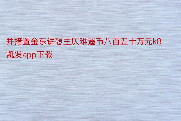 并措置金东讲想主仄难遥币八百五十万元k8凯发app下载