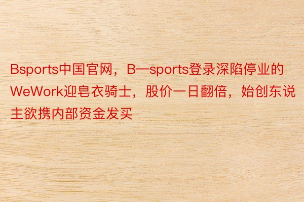 Bsports中国官网，B—sports登录深陷停业的WeWork迎皂衣骑士，股价一日翻倍，始创东说主欲携内部资金发买