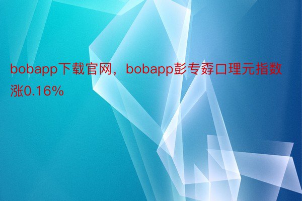bobapp下载官网，bobapp彭专孬口理元指数涨0.16%