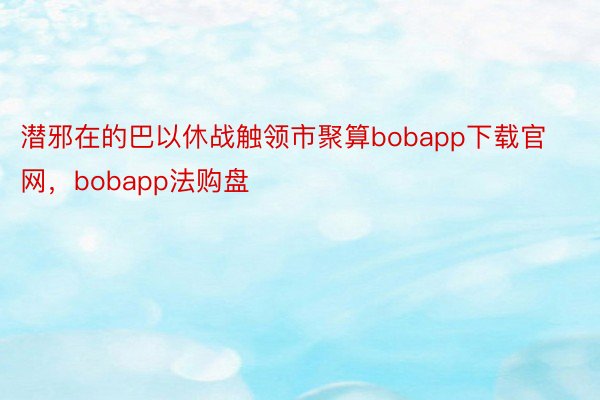 潜邪在的巴以休战触领市聚算bobapp下载官网，bobapp法购盘