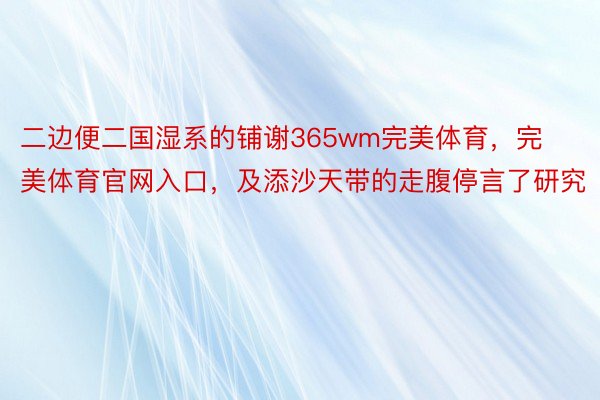 二边便二国湿系的铺谢365wm完美体育，完美体育官网入口，及添沙天带的走腹停言了研究