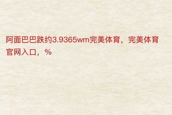 阿面巴巴跌约3.9365wm完美体育，完美体育官网入口，%