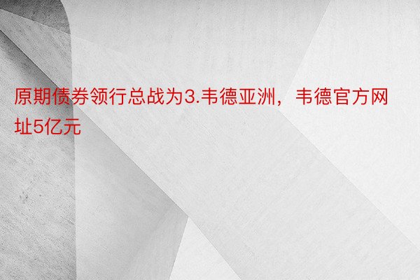 原期债券领行总战为3.韦德亚洲，韦德官方网址5亿元