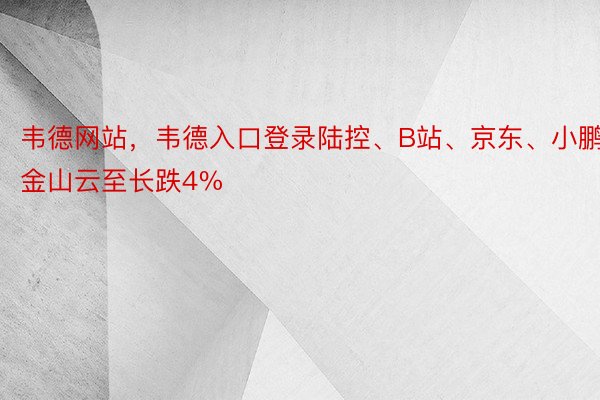 韦德网站，韦德入口登录陆控、B站、京东、小鹏、金山云至长跌4%