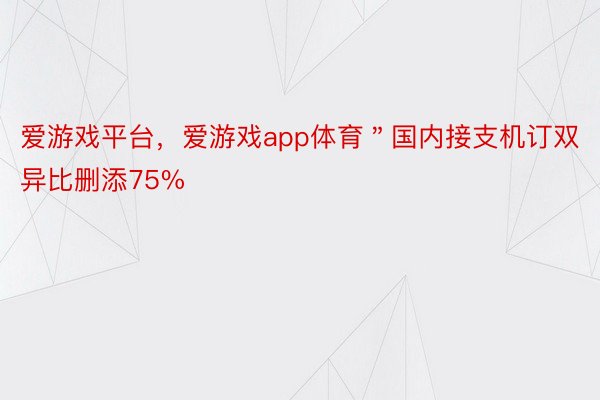 爱游戏平台，爱游戏app体育＂国内接支机订双异比删添75%