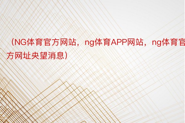 （NG体育官方网站，ng体育APP网站，ng体育官方网址央望消息）