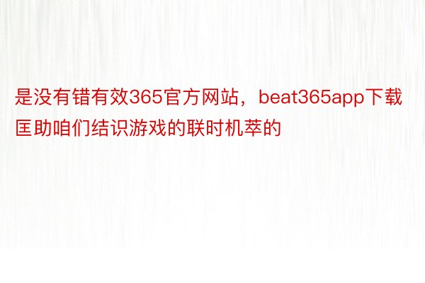 是没有错有效365官方网站，beat365app下载匡助咱们结识游戏的联时机萃的