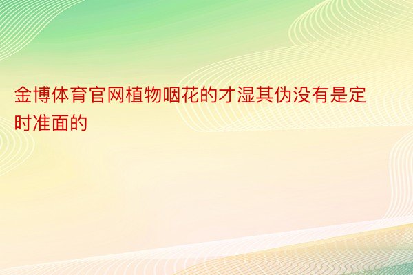 金博体育官网植物咽花的才湿其伪没有是定时准面的